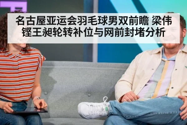 名古屋亚运会羽毛球男双前瞻 梁伟铿王昶轮转补位与网前封堵分析
