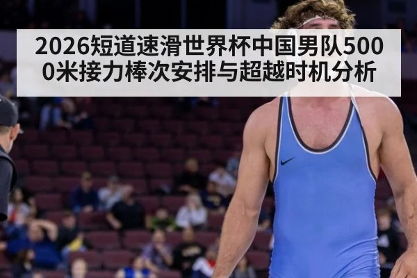 2026短道速滑世界杯中国男队5000米接力棒次安排与超越时机分析
